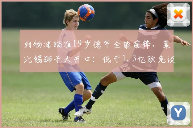 利物浦瞄准19岁德甲全能前锋,莱比锡狮子大开口:低于1.3亿欧免谈_迪奥曼德_赛季_欧元