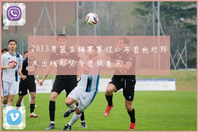 2013男篮亚锦赛赛程公布首轮对阵及出线形势与晋级看点