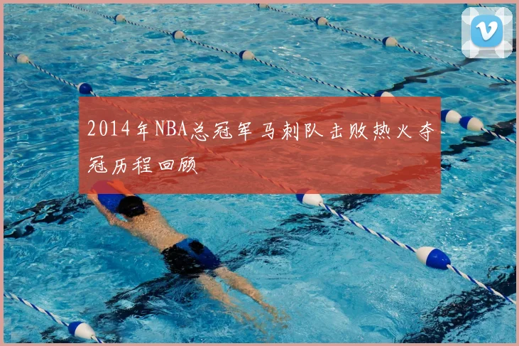 2014年NBA总冠军马刺队击败热火夺冠历程回顾