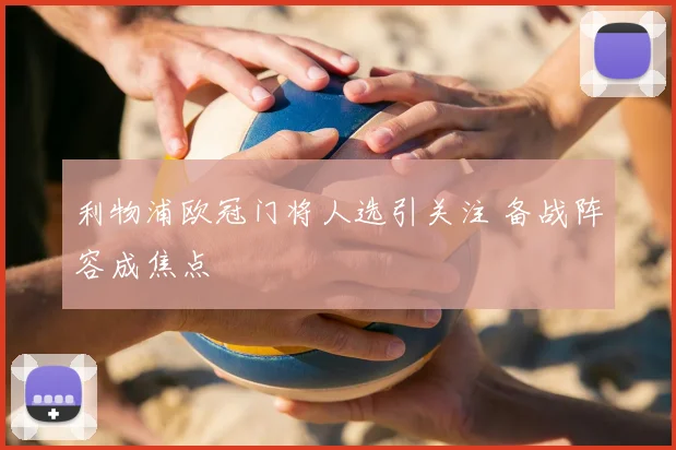 利物浦欧冠门将人选引关注 备战阵容成焦点