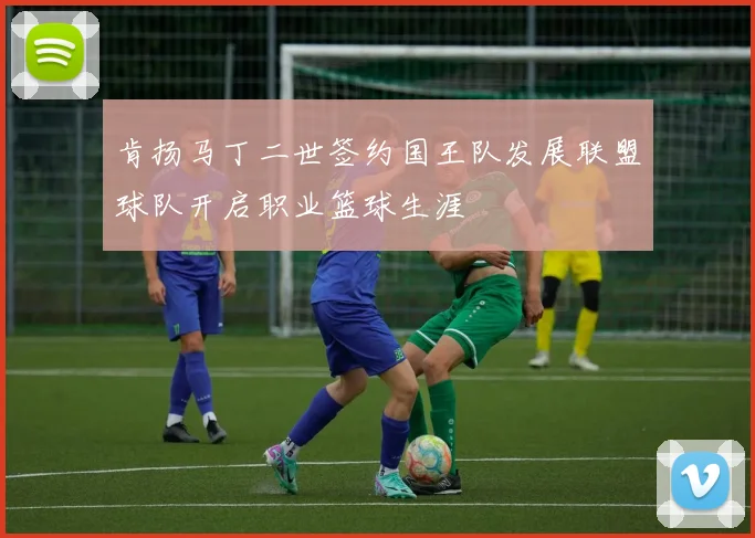 肯扬马丁二世签约国王队发展联盟球队开启职业篮球生涯