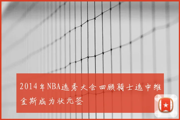 2014年NBA选秀大会回顾骑士选中维金斯成为状元签