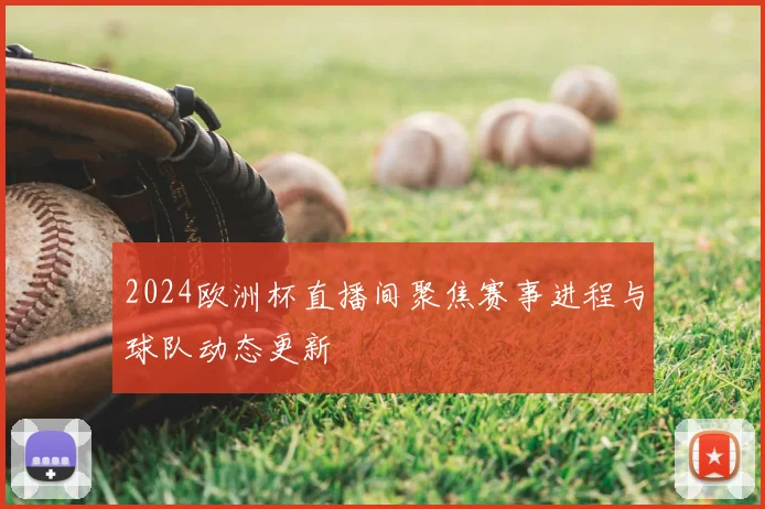2024欧洲杯直播间聚焦赛事进程与球队动态更新