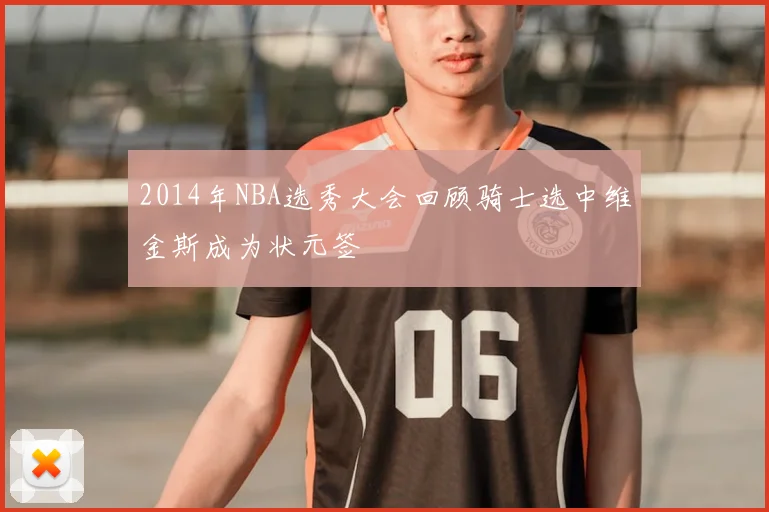 2014年NBA选秀大会回顾骑士选中维金斯成为状元签