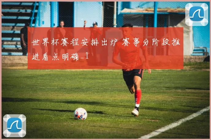 世界杯赛程安排出炉 赛事分阶段推进看点明确_1
