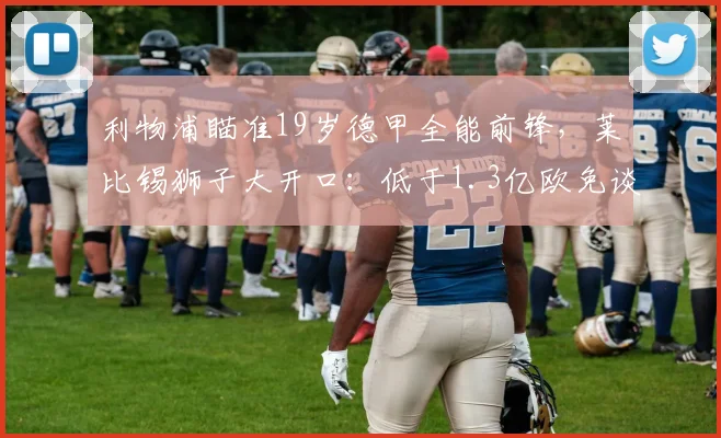利物浦瞄准19岁德甲全能前锋,莱比锡狮子大开口:低于1.3亿欧免谈_迪奥曼德_赛季_欧元