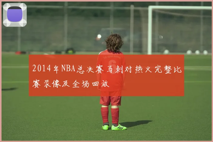2014年NBA总决赛马刺对热火完整比赛录像及全场回放