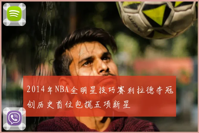 2014年NBA全明星技巧赛利拉德夺冠创历史首位包揽五项新星